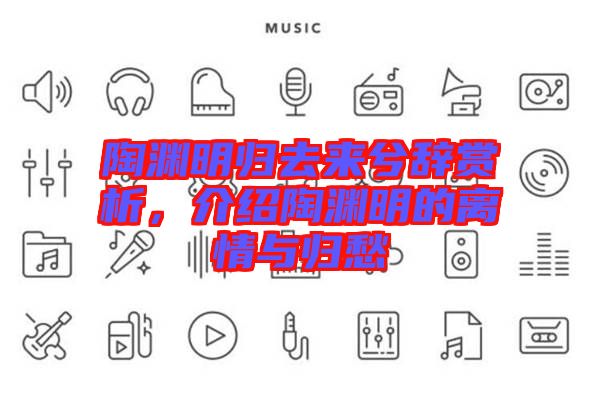 陶淵明歸去來兮辭賞析，介紹陶淵明的離情與歸愁