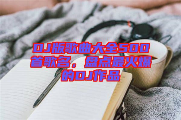 DJ版歌曲大全500首歌名,盤點(diǎn)最火爆的DJ作品