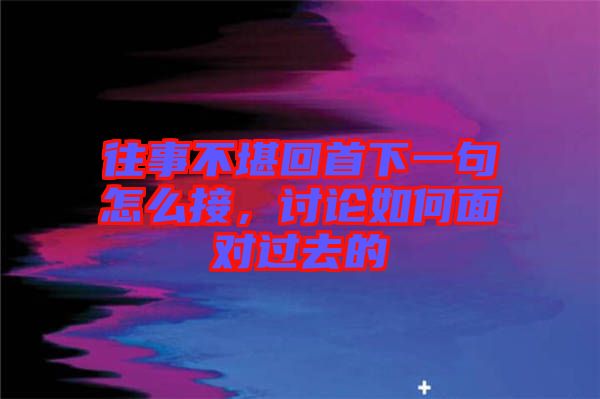 往事不堪回首下一句怎么接,討論如何面對過去的