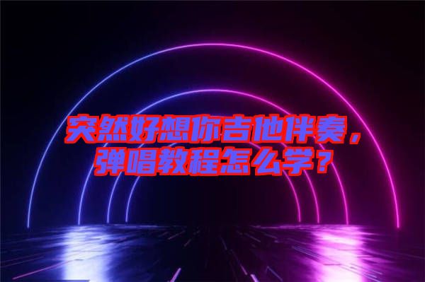 突然好想你吉他伴奏,彈唱教程怎么學(xué)?