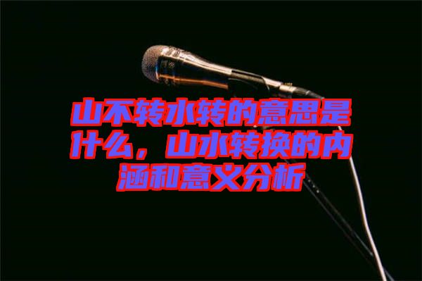 山不轉水轉的意思是什么，山水轉換的內涵和意義分析