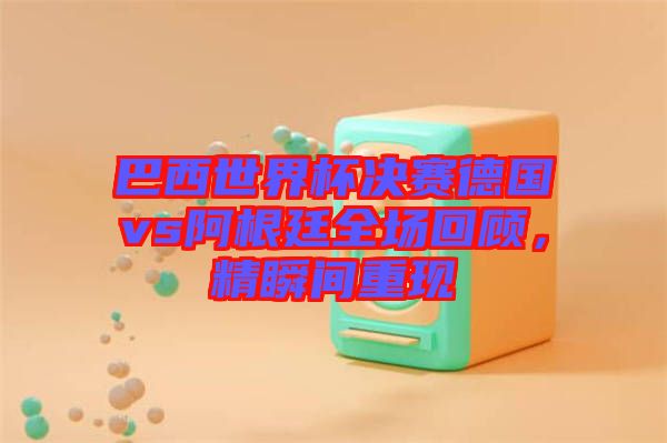 巴西世界杯決賽德國vs阿根廷全場回顧,精瞬間重現