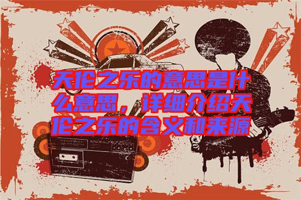 天倫之樂(lè)的意思是什么意思,詳細(xì)介紹天倫之樂(lè)的含義和來(lái)源