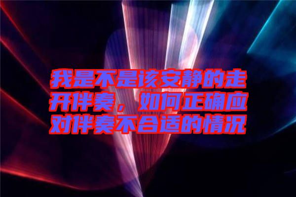 我是不是該安靜的走開伴奏，如何正確應對伴奏不合適的情況