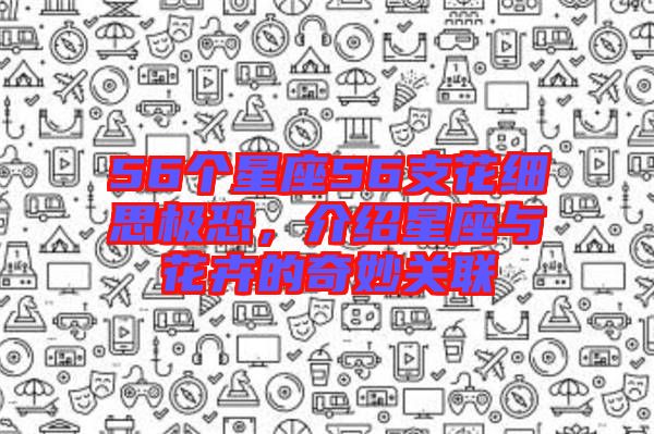 56個星座56支花細(xì)思極恐,介紹星座與花卉的奇妙關(guān)聯(lián)