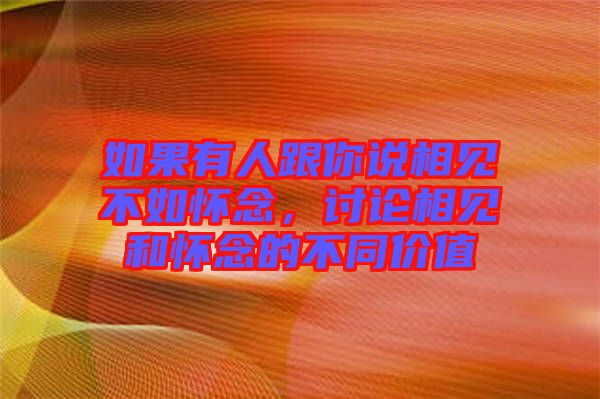 如果有人跟你說(shuō)相見(jiàn)不如懷念,討論相見(jiàn)和懷念的不同價(jià)值