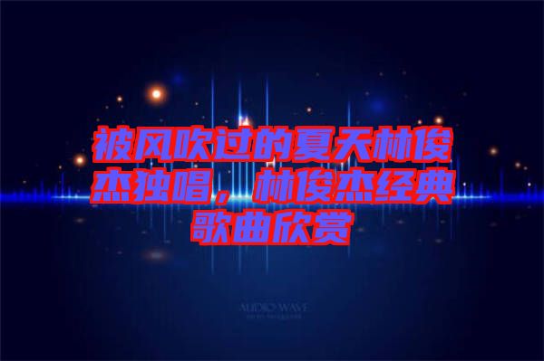 被風(fēng)吹過的夏天林俊杰獨唱,林俊杰經(jīng)典歌曲欣賞
