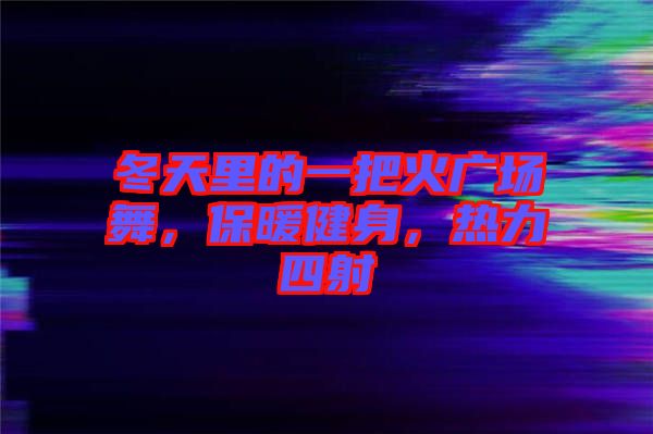 冬天里的一把火廣場舞，保暖健身，熱力四射
