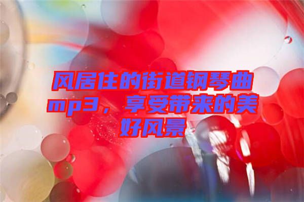 風居住的街道鋼琴曲mp3,享受帶來的美好風景