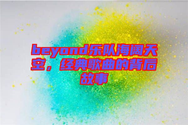 beyond樂隊海闊天空，經典歌曲的背后故事