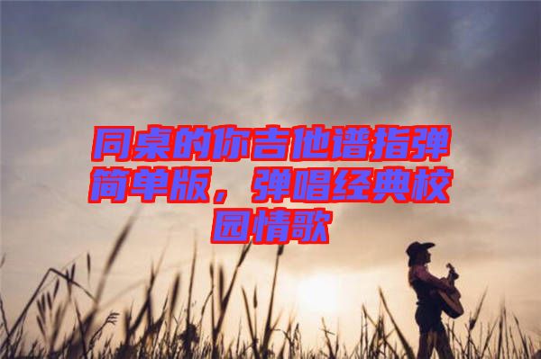 同桌的你吉他譜指彈簡單版,彈唱經(jīng)典校園情歌