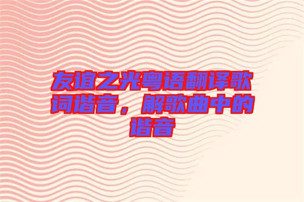 友誼之光粵語翻譯歌詞諧音,解歌曲中的諧音