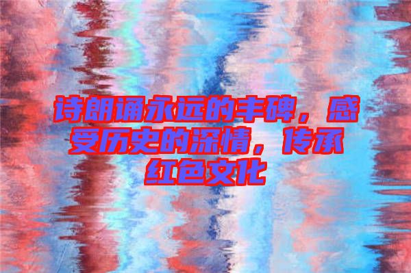 詩朗誦永遠(yuǎn)的豐碑,感受歷史的深情,傳承紅色文化