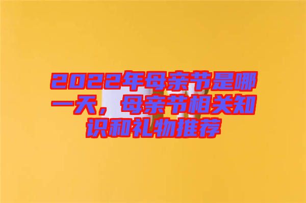 2022年母親節是哪一天，母親節相關知識和禮物推薦