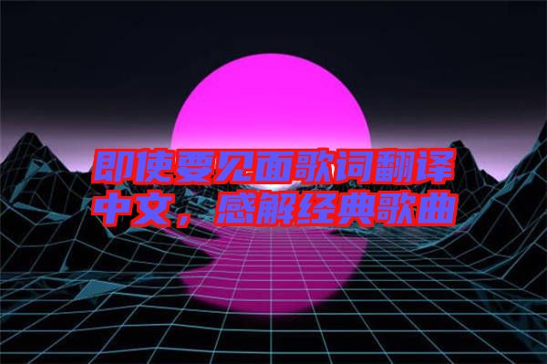 即使要見面歌詞翻譯中文，感解經典歌曲