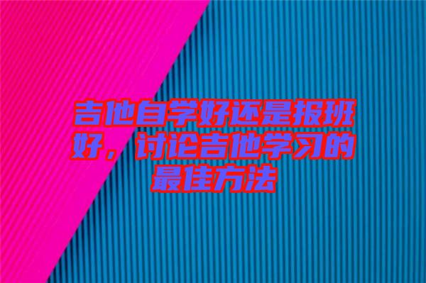 吉他自學(xué)好還是報班好,討論吉他學(xué)習(xí)的最佳方法