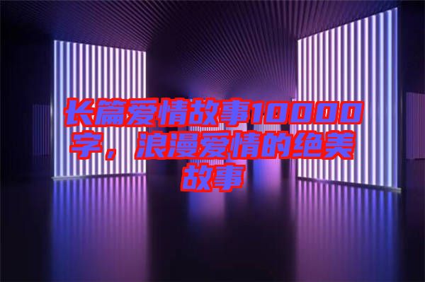 長(zhǎng)篇愛情故事10000字,浪漫愛情的絕美故事