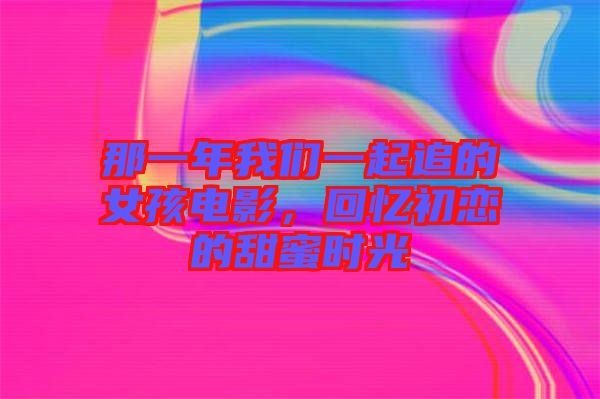 那一年我們一起追的女孩電影,回憶初戀的甜蜜時光