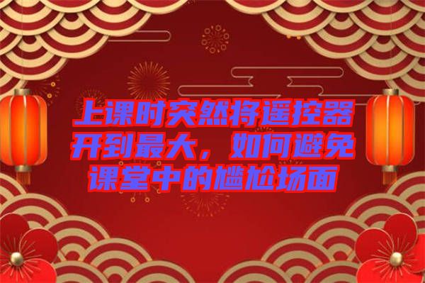 上課時突然將遙控器開到最大,如何避免課堂中的尷尬場面