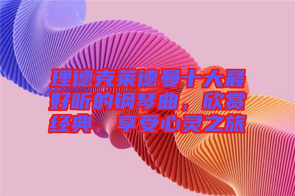 理德克萊德曼十大最好聽的鋼琴曲,欣賞經典,享受心靈之旅