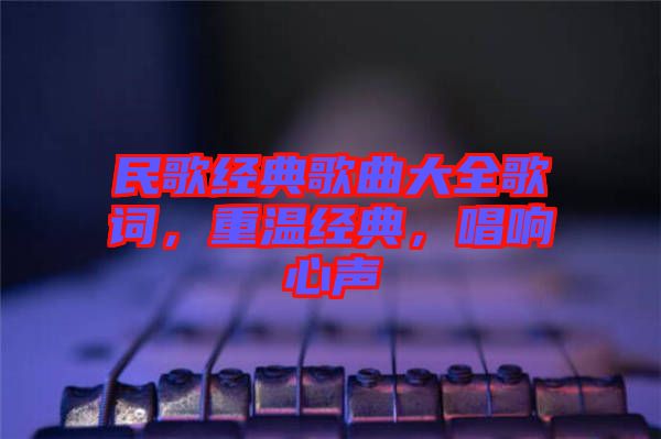 民歌經典歌曲大全歌詞，重溫經典，唱響心聲