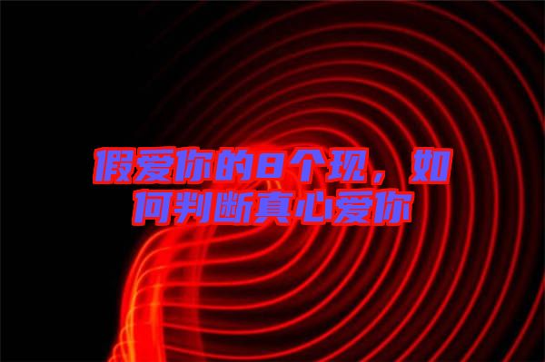 假愛你的8個(gè)現(xiàn),如何判斷真心愛你