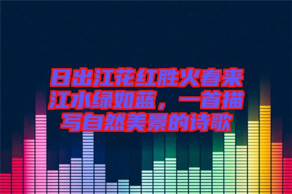 日出江花紅勝火春來江水綠如藍,一首描寫自然美景的詩歌
