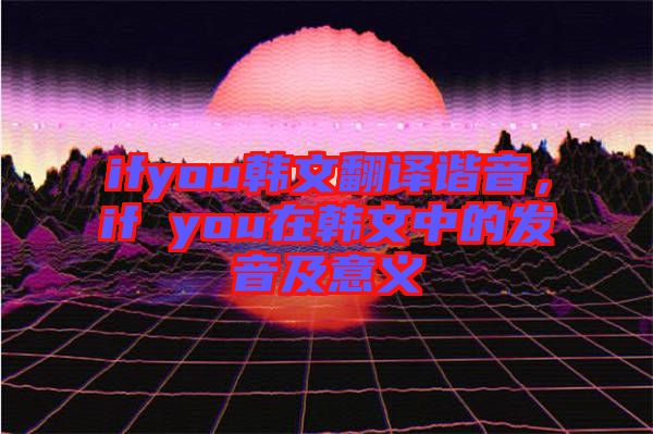 ifyou韓文翻譯諧音,if you在韓文中的發音及意義