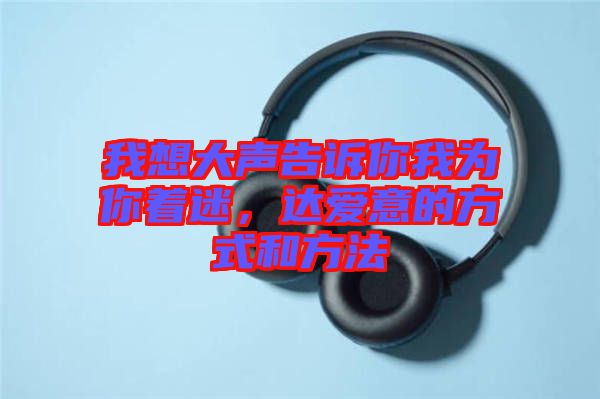 我想大聲告訴你我為你著迷,達愛意的方式和方法