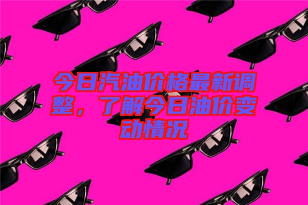 今日汽油價格最新調整，了解今日油價變動情況