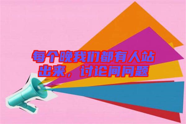 每個(gè)晚我們都有人站出來(lái),討論間問(wèn)題