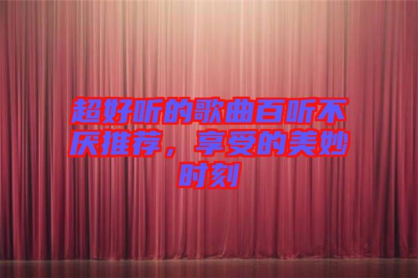 超好聽(tīng)的歌曲百聽(tīng)不厭推薦,享受的美妙時(shí)刻
