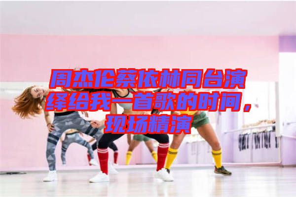 周杰倫蔡依林同臺演繹給我一首歌的時間,現(xiàn)場精演