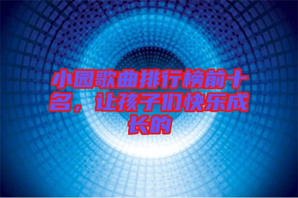 小園歌曲排行榜前十名,讓孩子們快樂(lè)成長(zhǎng)的