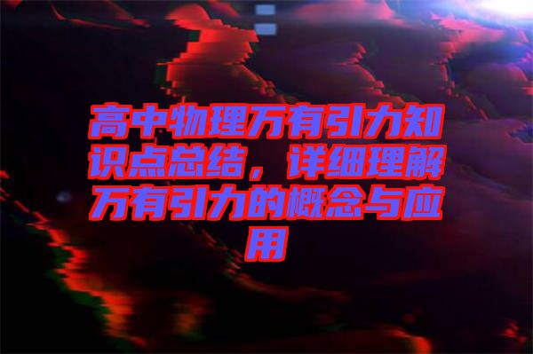 高中物理萬(wàn)有引力知識(shí)點(diǎn)總結(jié)，詳細(xì)理解萬(wàn)有引力的概念與應(yīng)用