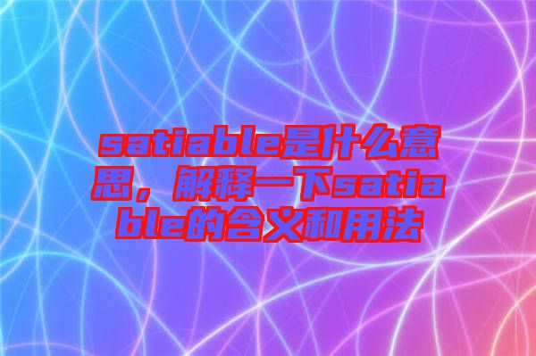 satiable是什么意思,解釋一下satiable的含義和用法