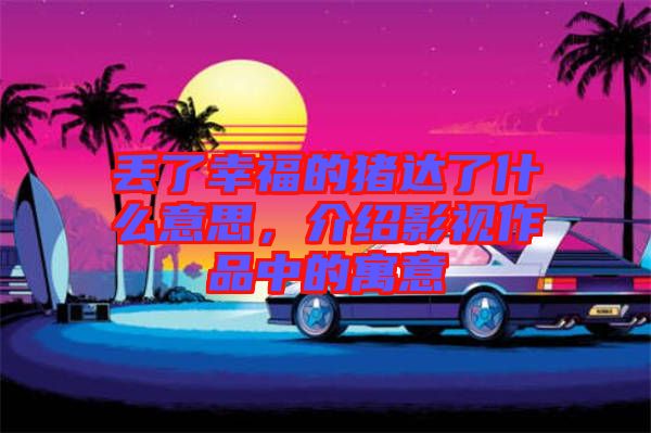 丟了幸福的豬達(dá)了什么意思,介紹影視作品中的寓意