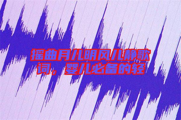 搖曲月兒明風(fēng)兒靜歌詞,嬰兒必備的輕
