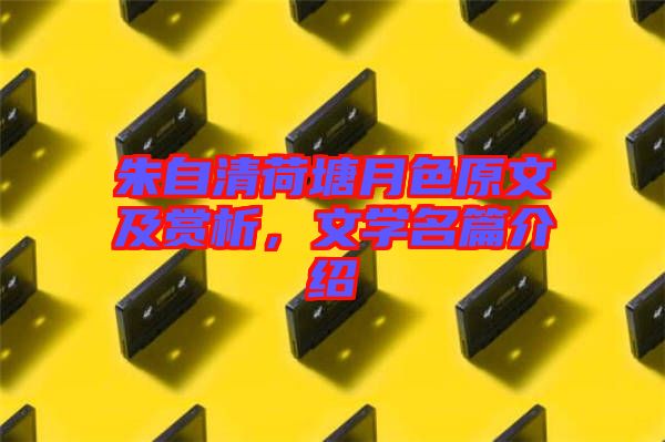 朱自清荷塘月色原文及賞析，文學名篇介紹