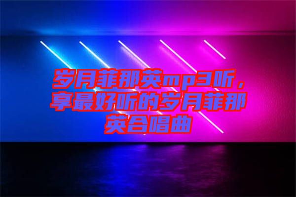 歲月菲那英mp3聽，享最好聽的歲月菲那英合唱曲