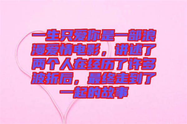 一生只愛你是一部浪漫愛情電影,講述了兩個(gè)人在經(jīng)歷了許多波折后,最終走到了一起的故事