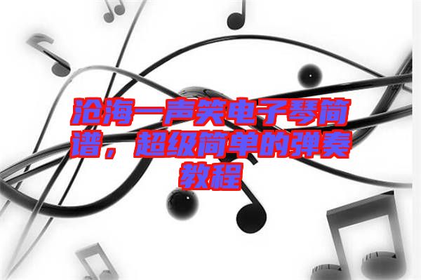 滄海一聲笑電子琴簡譜，超級簡單的彈奏教程