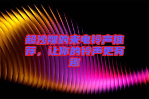 超沙雕的來(lái)電鈴聲推薦,讓你的鈴聲更有趣