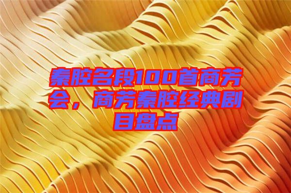 秦腔名段100首商芳會,商芳秦腔經(jīng)典劇目盤點(diǎn)