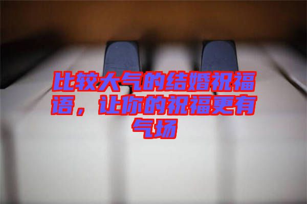 比較大氣的結婚祝福語,讓你的祝福更有氣場
