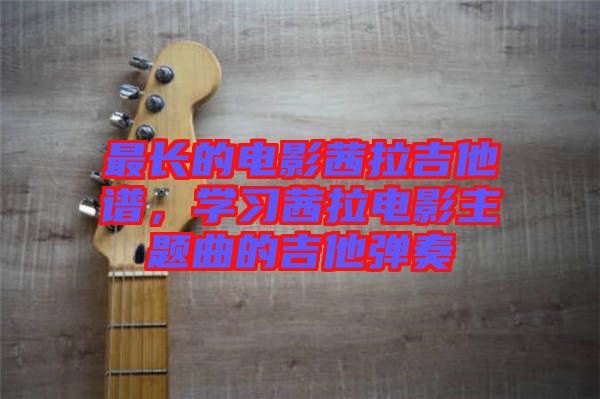 最長的電影茜拉吉他譜,學習茜拉電影主題曲的吉他彈奏