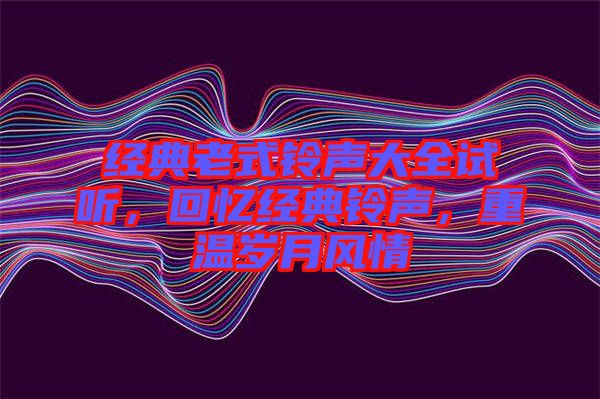 經(jīng)典老式鈴聲大全試聽,回憶經(jīng)典鈴聲,重溫歲月風(fēng)情