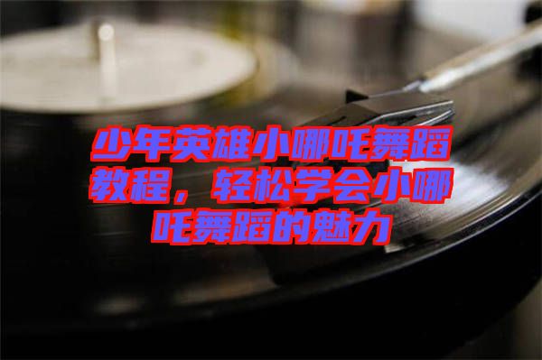 少年英雄小哪吒舞蹈教程,輕松學(xué)會小哪吒舞蹈的魅力