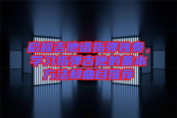 啟程吉他譜指彈獨(dú)奏，學(xué)習(xí)指彈吉他的基本方法和曲目推薦