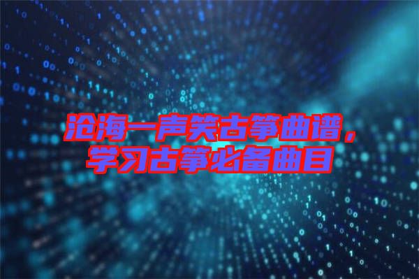 滄海一聲笑古箏曲譜,學(xué)習(xí)古箏必備曲目